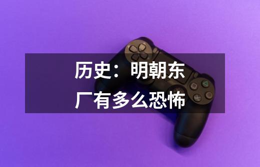 历史:明朝东厂有多么恐怖-第1张-游戏信息-龙启网