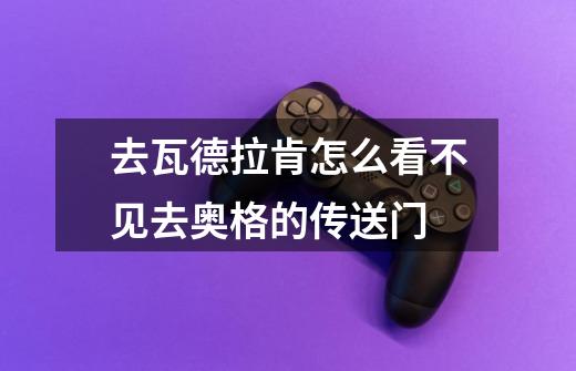 去瓦德拉肯怎么看不见去奥格的传送门-第1张-游戏信息-龙启网