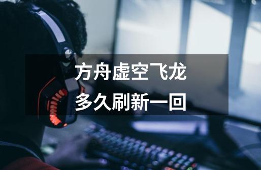 方舟虚空飞龙多久刷新一回-第1张-游戏信息-龙启网