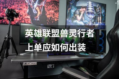英雄联盟兽灵行者上单应如何出装-第1张-游戏信息-龙启网
