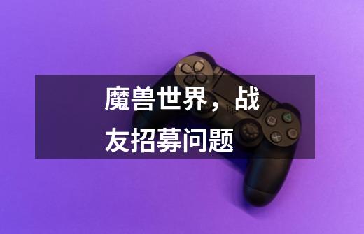 魔兽世界,战友招募问题-第1张-游戏信息-龙启网