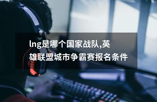 lng是哪个国家战队,英雄联盟城市争霸赛报名条件-第1张-游戏信息-龙启网