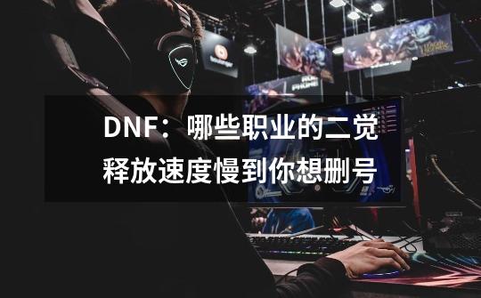 DNF：哪些职业的二觉释放速度慢到你想删号-第1张-游戏信息-龙启网