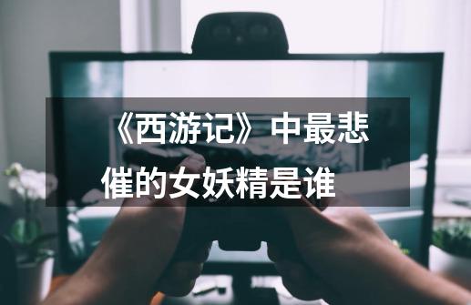 《西游记》中最悲催的女妖精是谁-第1张-游戏信息-龙启网