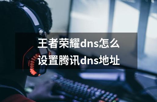 王者荣耀dns怎么设置腾讯dns地址-第1张-游戏信息-龙启网