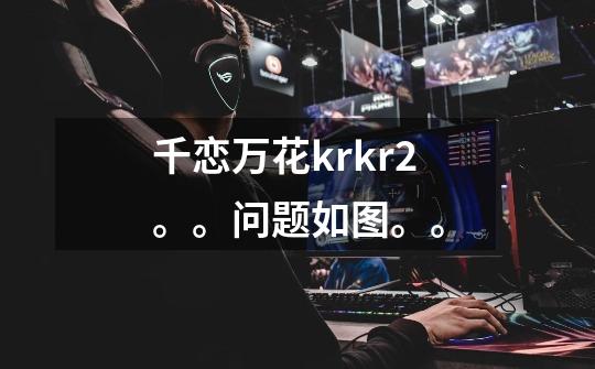 千恋万花krkr2。。问题如图。。-第1张-游戏信息-龙启网