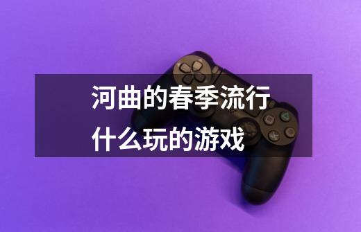 河曲的春季流行什么玩的游戏-第1张-游戏信息-龙启网