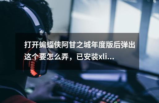 打开蝙蝠侠阿甘之城年度版后弹出这个要怎么弄,已安装xlive-第1张-游戏信息-龙启网