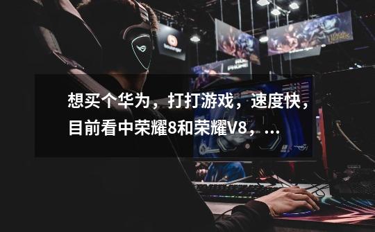 想买个华为，打打游戏，速度快，目前看中荣耀8和荣耀V8，该选哪个比较好-第1张-游戏信息-龙启网