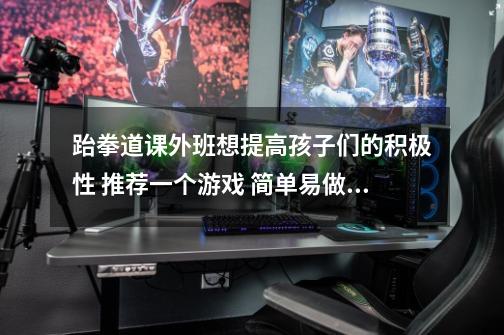 跆拳道课外班想提高孩子们的积极性 推荐一个游戏 简单易做的那种而且还要能 激发孩子们的兴趣 具体点。-第1张-游戏信息-龙启网