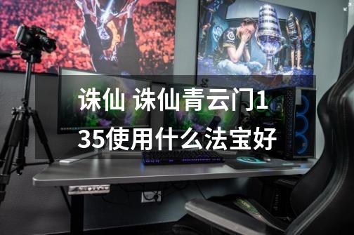 诛仙 诛仙青云门135使用什么法宝好-第1张-游戏信息-龙启网