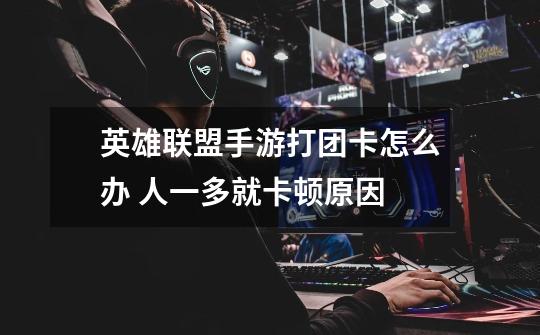 英雄联盟手游打团卡怎么办 人一多就卡顿原因-第1张-游戏信息-龙启网