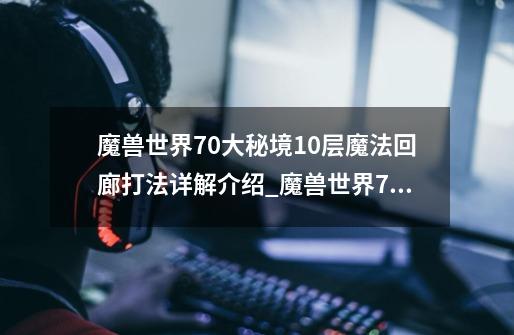 魔兽世界7.0大秘境10层魔法回廊打法详解介绍_魔兽世界7.0大秘境10层魔法回廊打法详解是什么-第1张-游戏信息-龙启网