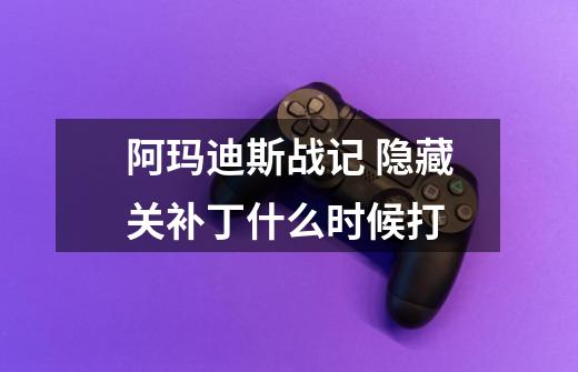 阿玛迪斯战记 隐藏关补丁什么时候打-第1张-游戏信息-龙启网