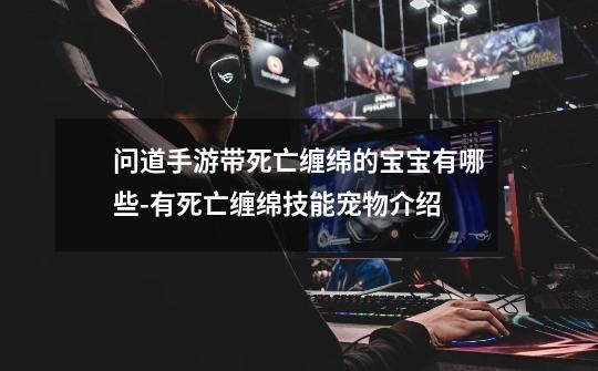 问道手游带死亡缠绵的宝宝有哪些-有死亡缠绵技能宠物介绍-第1张-游戏信息-龙启网