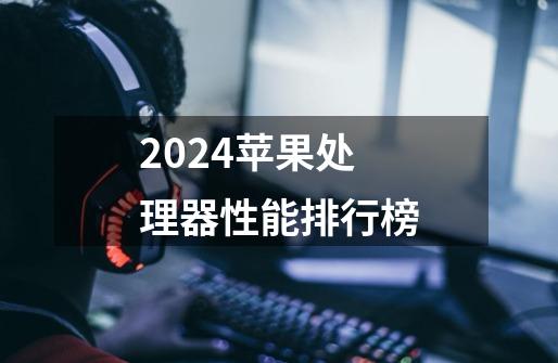 2024苹果处理器性能排行榜-第1张-游戏信息-龙启网