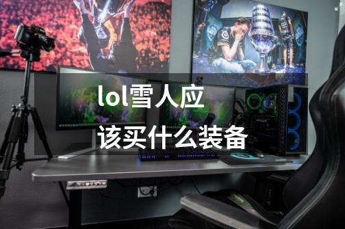 lol雪人应该买什么装备-第1张-游戏信息-龙启网