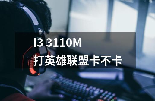 I3 3110M打英雄联盟卡不卡-第1张-游戏信息-龙启网