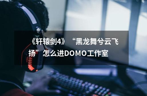《轩辕剑4》“黑龙舞兮云飞扬”怎么进DOMO工作室-第1张-游戏信息-龙启网