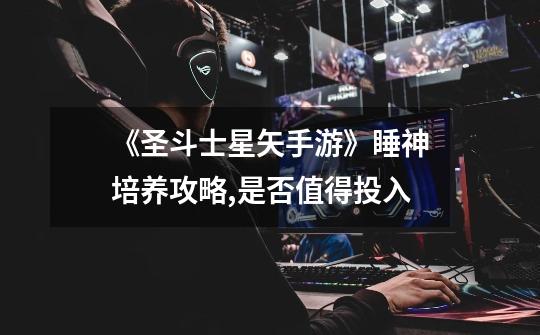 《圣斗士星矢手游》睡神培养攻略,是否值得投入-第1张-游戏信息-龙启网