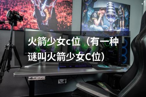 火箭少女c位(有一种谜叫火箭少女C位)-第1张-游戏信息-龙启网
