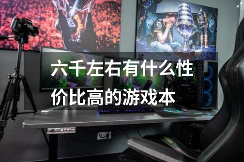 六千左右有什么性价比高的游戏本-第1张-游戏信息-龙启网