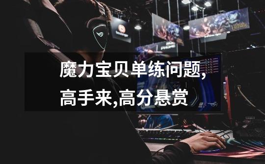魔力宝贝单练问题,高手来,高分悬赏-第1张-游戏信息-龙启网