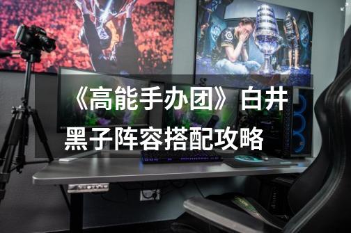 《高能手办团》白井黑子阵容搭配攻略-第1张-游戏信息-龙启网