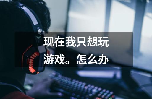 现在我只想玩游戏。怎么办-第1张-游戏信息-龙启网