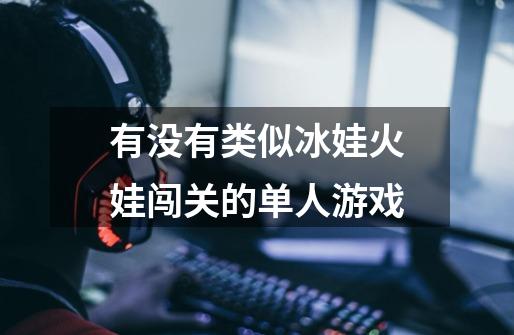有没有类似冰娃火娃闯关的单人游戏-第1张-游戏信息-龙启网