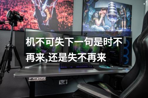 机不可失下一句是时不再来,还是失不再来-第1张-游戏信息-龙启网