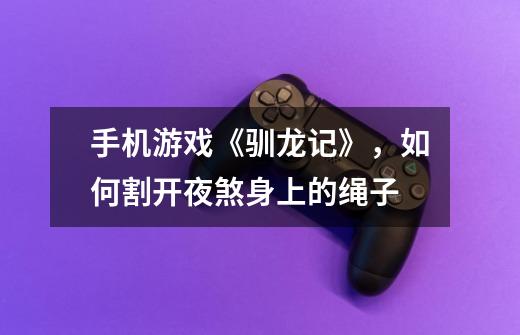 手机游戏《驯龙记》，如何割开夜煞身上的绳子-第1张-游戏信息-龙启网