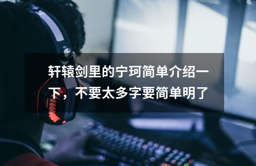轩辕剑里的宁珂简单介绍一下,不要太多字要简单明了-第1张-游戏信息-龙启网