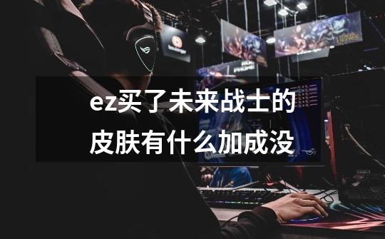 ez买了未来战士的皮肤有什么加成没-第1张-游戏信息-龙启网