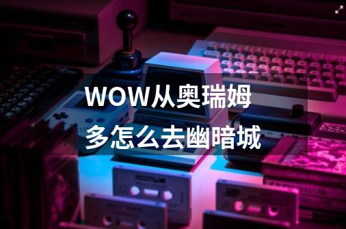 WOW从奥瑞姆多怎么去幽暗城-第1张-游戏信息-龙启网