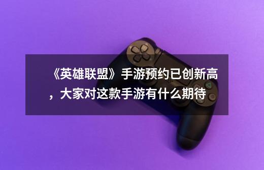 《英雄联盟》手游预约已创新高,大家对这款手游有什么期待-第1张-游戏信息-龙启网