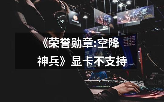 《荣誉勋章:空降神兵》显卡不支持-第1张-游戏信息-龙启网