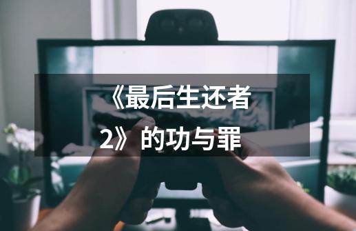 《最后生还者 2》的功与罪-第1张-游戏信息-龙启网
