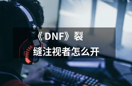 《 DNF》裂缝注视者怎么开-第1张-游戏信息-龙启网