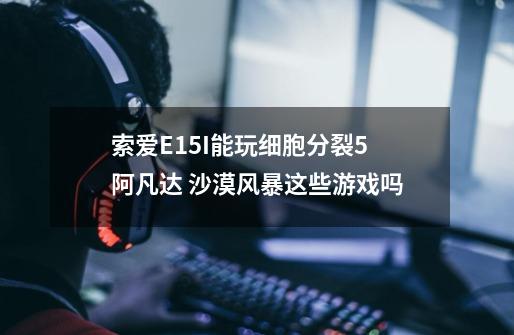 索爱E15I能玩细胞分裂5 阿凡达 沙漠风暴这些游戏吗-第1张-游戏信息-龙启网
