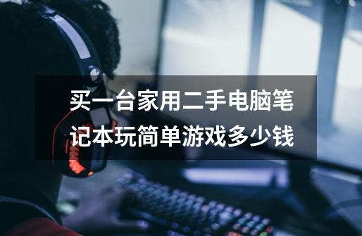 买一台家用二手电脑笔记本玩简单游戏多少钱-第1张-游戏信息-龙启网