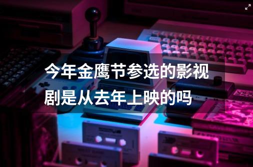 今年金鹰节参选的影视剧是从去年上映的吗-第1张-游戏信息-龙启网