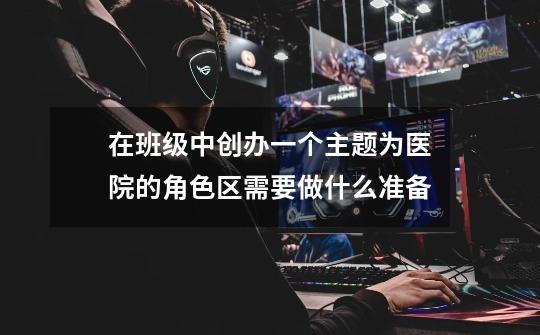 在班级中创办一个主题为医院的角色区需要做什么准备-第1张-游戏信息-龙启网