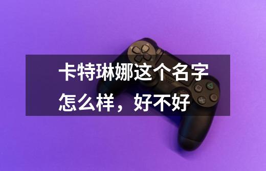 卡特琳娜这个名字怎么样,好不好-第1张-游戏信息-龙启网