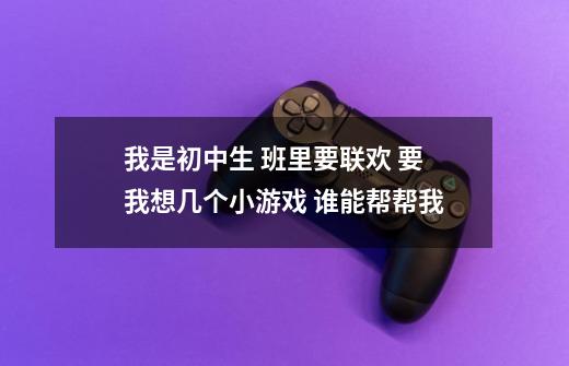 我是初中生 班里要联欢 要我想几个小游戏 谁能帮帮我-第1张-游戏信息-龙启网