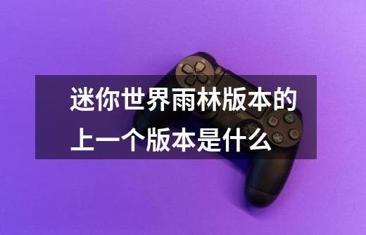迷你世界雨林版本的上一个版本是什么-第1张-游戏信息-龙启网