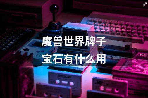 魔兽世界牌子宝石有什么用-第1张-游戏信息-龙启网