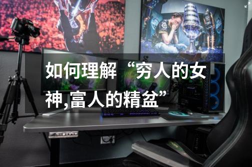 如何理解“穷人的女神,富人的精盆”-第1张-游戏信息-龙启网