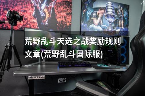 荒野乱斗天选之战奖励规则文章(荒野乱斗国际服)-第1张-游戏信息-龙启网