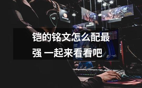 铠的铭文怎么配最强 一起来看看吧-第1张-游戏信息-龙启网